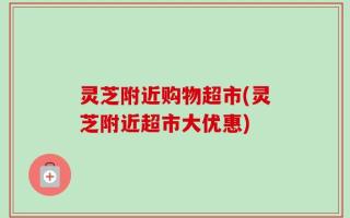 灵芝附近购物超市(灵芝附近超市大优惠)