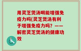 用灵芝煲汤喝能增强免疫力吗(灵芝煲汤有利于增强免疫力吗？——解密灵芝煲汤的健康功效