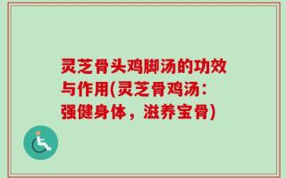 灵芝骨头鸡脚汤的功效与作用(灵芝骨鸡汤：强健身体，滋养宝骨)