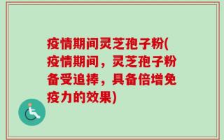 疫情期间灵芝孢子粉(疫情期间，灵芝孢子粉备受追捧，具备倍增免疫力的效果)