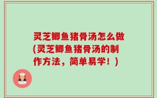 灵芝鲫鱼猪骨汤怎么做(灵芝鲫鱼猪骨汤的制作方法，简单易学！)