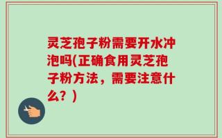 灵芝孢子粉需要开水冲泡吗(正确食用灵芝孢子粉方法，需要注意什么？)