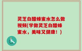 灵芝白醋蜂蜜水怎么做视频(学做灵芝白醋蜂蜜水，美味又健康！)