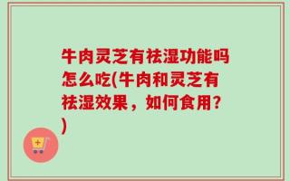 牛肉灵芝有祛湿功能吗怎么吃(牛肉和灵芝有祛湿效果，如何食用？)