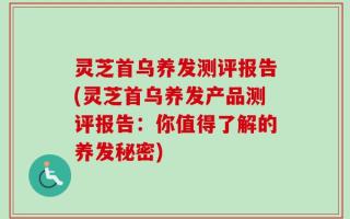 灵芝首乌养发测评报告(灵芝首乌养发产品测评报告：你值得了解的养发秘密)