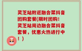 灵芝站附近融合菜抖音团购套餐(限时团购！灵芝站周边融合菜抖音套餐，优惠火热进行中！)