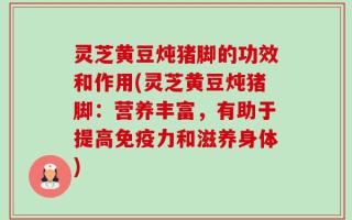 灵芝黄豆炖猪脚的功效和作用(灵芝黄豆炖猪脚：营养丰富，有助于提高免疫力和滋养身体)