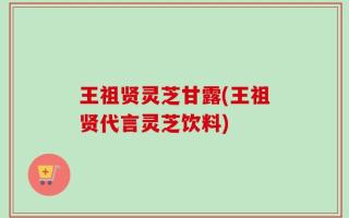 王祖贤灵芝甘露(王祖贤代言灵芝饮料)
