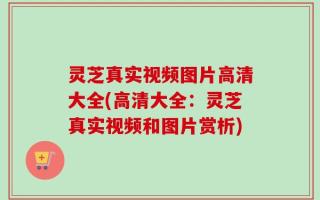 灵芝真实视频图片高清大全(高清大全：灵芝真实视频和图片赏析)