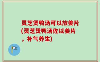 灵芝煲鸭汤可以放姜片(灵芝煲鸭汤佐以姜片，补气养生)