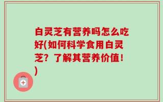 白灵芝有营养吗怎么吃好(如何科学食用白灵芝？了解其营养价值！)
