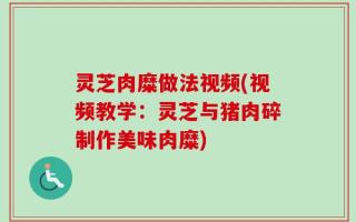 灵芝肉糜做法视频(视频教学：灵芝与猪肉碎制作美味肉糜)
