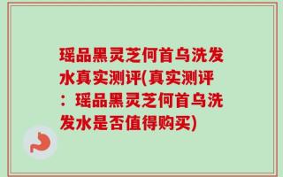 瑶品黑灵芝何首乌洗发水真实测评(真实测评：瑶品黑灵芝何首乌洗发水是否值得购买)