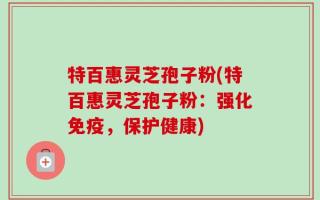 特百惠灵芝孢子粉(特百惠灵芝孢子粉：强化免疫，保护健康)