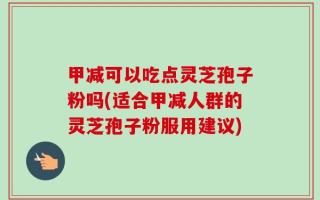 甲减可以吃点灵芝孢子粉吗(适合甲减人群的灵芝孢子粉服用建议)