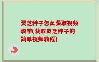 灵芝种子怎么获取视频教学(获取灵芝种子的简单视频教程)