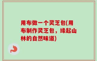 用布做一个灵芝包(用布制作灵芝包，缘起山林的自然味道)