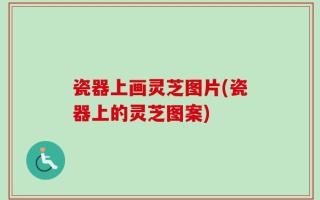 瓷器上画灵芝图片(瓷器上的灵芝图案)