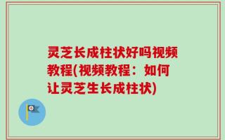 灵芝长成柱状好吗视频教程(视频教程：如何让灵芝生长成柱状)