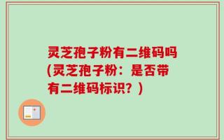灵芝孢子粉有二维码吗(灵芝孢子粉：是否带有二维码标识？)