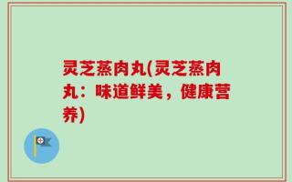 灵芝蒸肉丸(灵芝蒸肉丸：味道鲜美，健康营养)