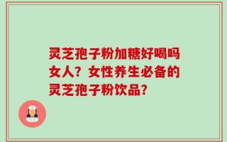 灵芝孢子粉加糖好喝吗女人？女性养生必备的灵芝孢子粉饮品？