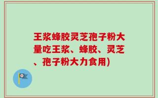 王浆蜂胶灵芝孢子粉大量吃王浆、蜂胶、灵芝、孢子粉大力食用)