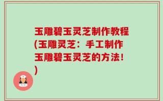 玉雕碧玉灵芝制作教程(玉雕灵芝：手工制作玉雕碧玉灵芝的方法！)