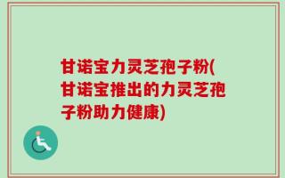 甘诺宝力灵芝孢子粉(甘诺宝推出的力灵芝孢子粉助力健康)