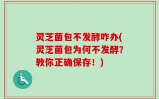 灵芝菌包不发酵咋办(灵芝菌包为何不发酵？教你正确保存！)