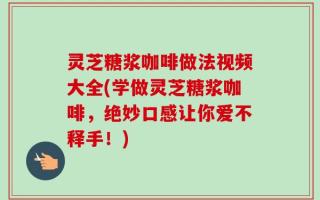 灵芝糖浆咖啡做法视频大全(学做灵芝糖浆咖啡，绝妙口感让你爱不释手！)