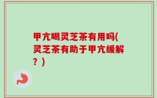 甲亢喝灵芝茶有用吗(灵芝茶有助于甲亢缓解？)
