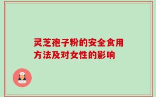 灵芝孢子粉的安全食用方法及对女性的影响