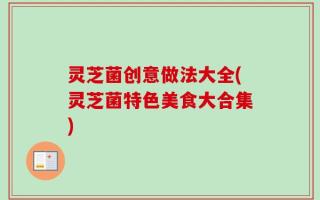 灵芝菌创意做法大全(灵芝菌特色美食大合集)