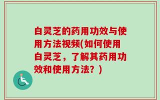 白灵芝的药用功效与使用方法视频(如何使用白灵芝，了解其药用功效和使用方法？)