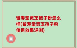留寿堂灵芝孢子粉怎么样(留寿堂灵芝孢子粉使用效果评测)