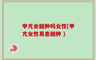 甲亢会腿肿吗女性(甲亢女性易患腿肿 )