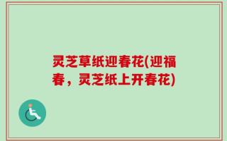 灵芝草纸迎春花(迎福春，灵芝纸上开春花)