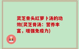 灵芝骨头红萝卜汤的功效(灵芝骨汤：营养丰富，增强免疫力)