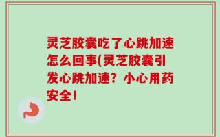 灵芝胶囊吃了心跳加速怎么回事(灵芝胶囊引发心跳加速？小心用药安全！