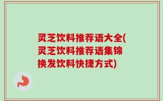 灵芝饮料推荐语大全(灵芝饮料推荐语集锦 换发饮料快捷方式)