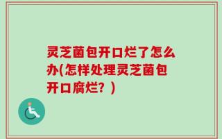 灵芝菌包开口烂了怎么办(怎样处理灵芝菌包开口腐烂？)