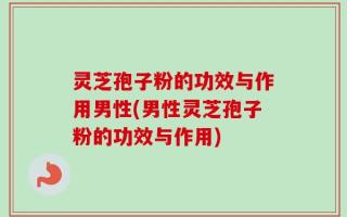 灵芝孢子粉的功效与作用男性(男性灵芝孢子粉的功效与作用)