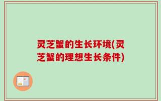 灵芝蟹的生长环境(灵芝蟹的理想生长条件)
