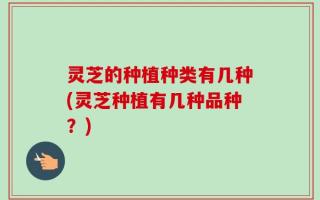 灵芝的种植种类有几种(灵芝种植有几种品种？)