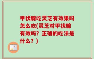 甲状腺吃灵芝有效果吗怎么吃(灵芝对甲状腺有效吗？正确的吃法是什么？)