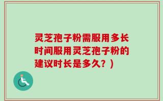 灵芝孢子粉需服用多长时间服用灵芝孢子粉的建议时长是多久？)