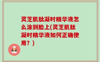 灵芝肌肽凝时精华液怎么涂到脸上(灵芝肌肽凝时精华液如何正确使用？)