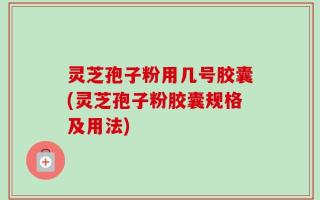 灵芝孢子粉用几号胶囊(灵芝孢子粉胶囊规格及用法)