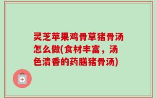 灵芝苹果鸡骨草猪骨汤怎么做(食材丰富，汤色清香的药膳猪骨汤)